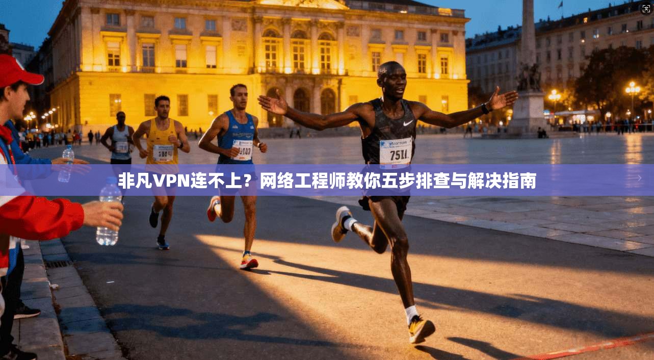 非凡VPN连不上？网络工程师教你五步排查与解决指南