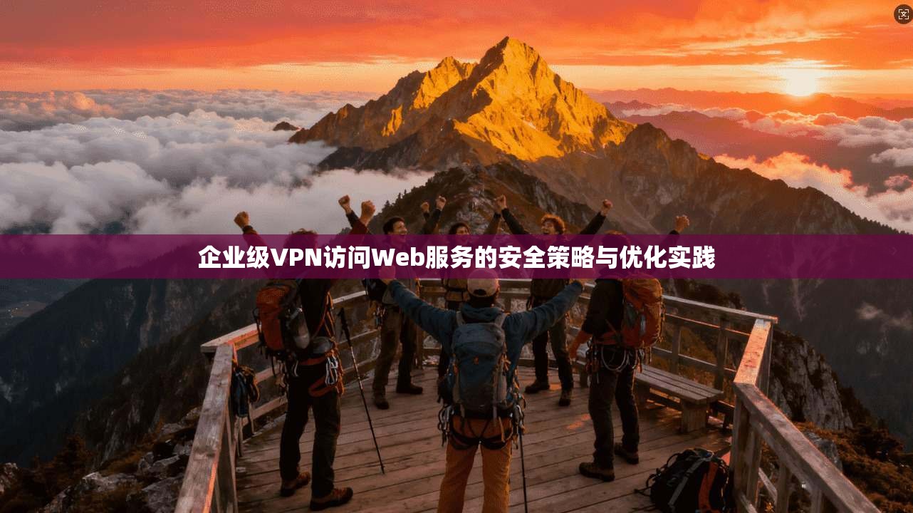 企业级VPN访问Web服务的安全策略与优化实践 企业级VPN访问Web服务的安全策略与优化实践