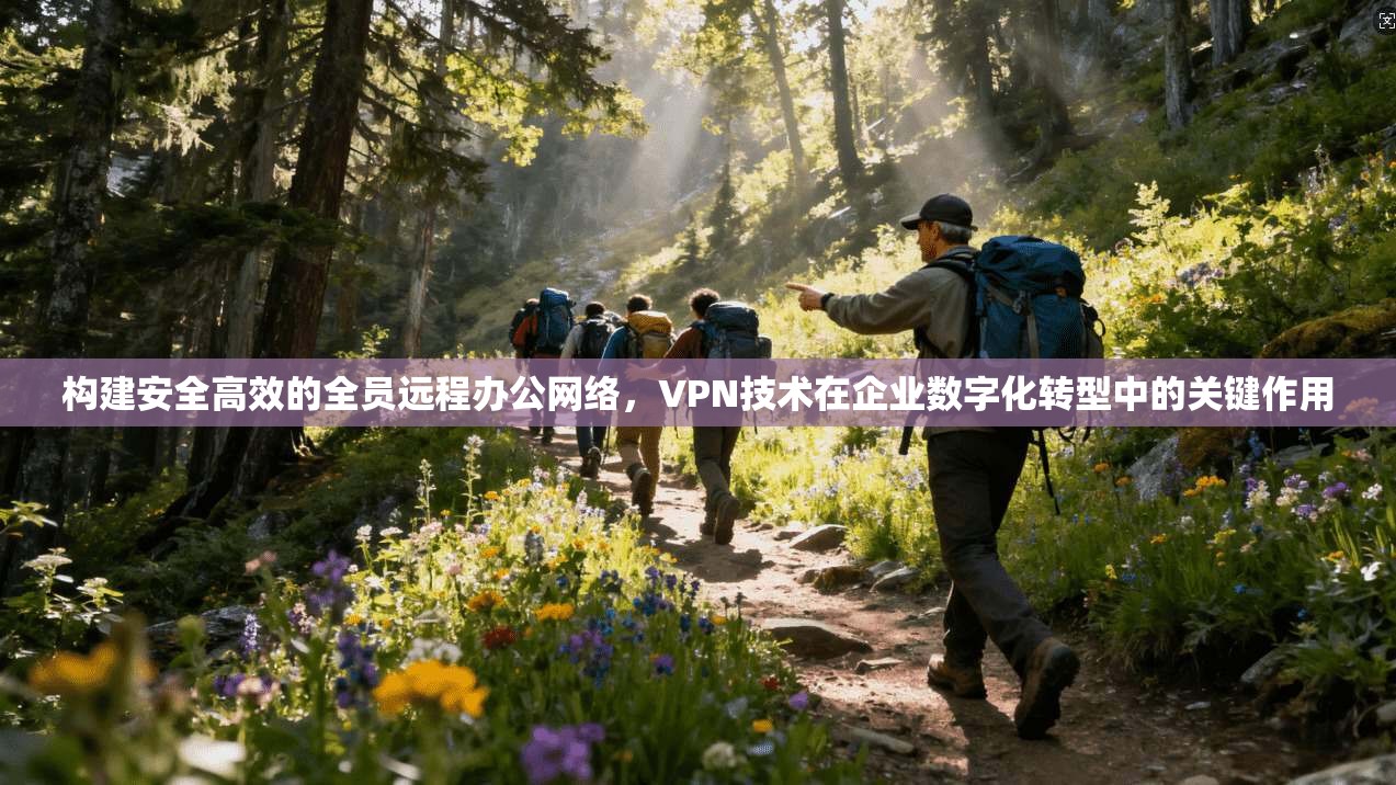 构建安全高效的全员远程办公网络，VPN技术在企业数字化转型中的关键作用