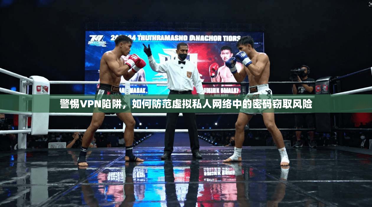 警惕VPN陷阱，如何防范虚拟私人网络中的密码窃取风险