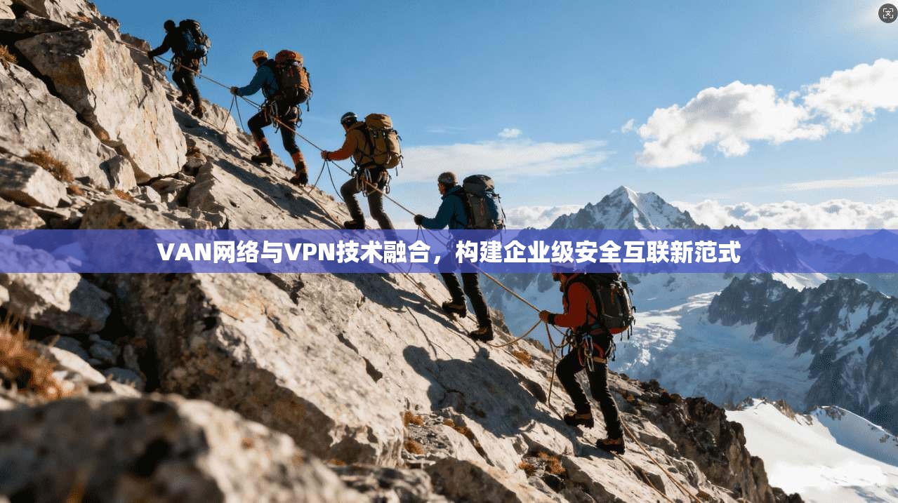 VAN网络与VPN技术融合，构建企业级安全互联新范式