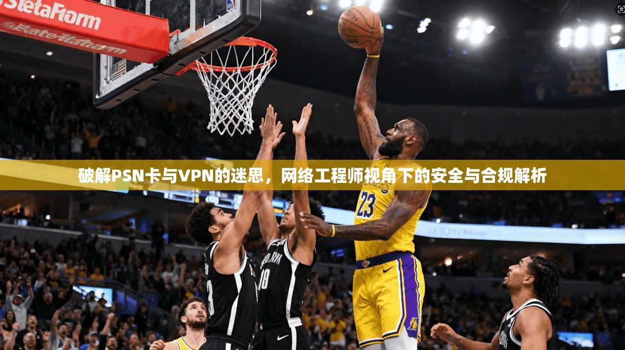 破解PSN卡与VPN的迷思，网络工程师视角下的安全与合规解析