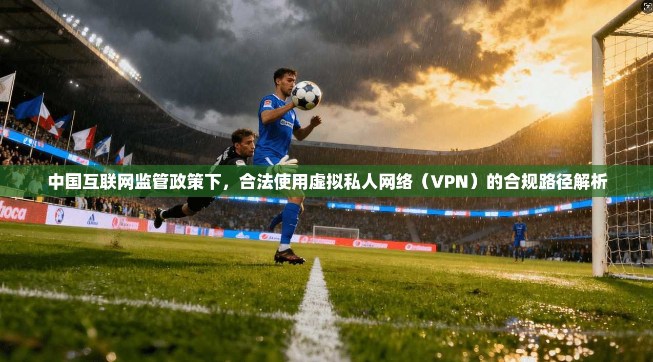 中国互联网监管政策下，合法使用虚拟私人网络（VPN）的合规路径解析