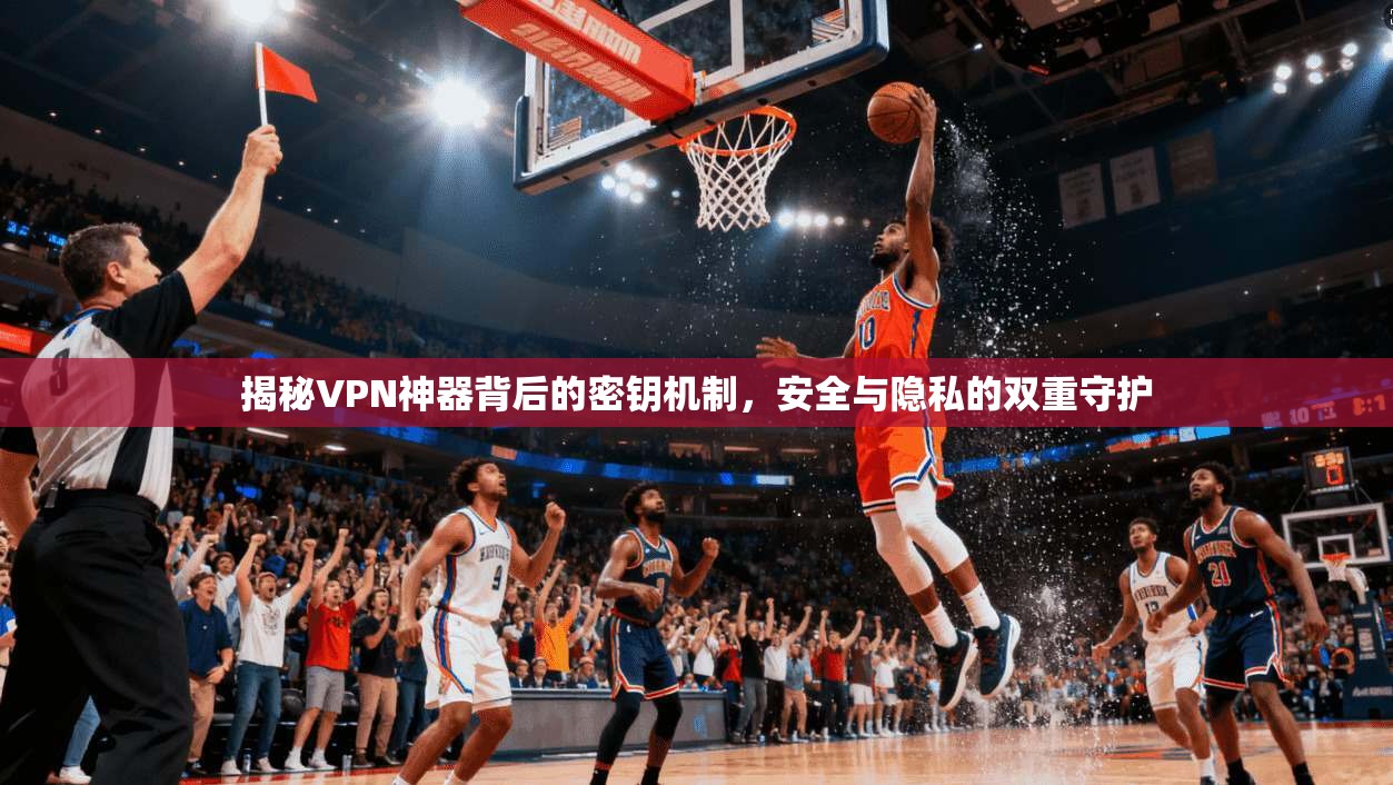 揭秘VPN神器背后的密钥机制，安全与隐私的双重守护