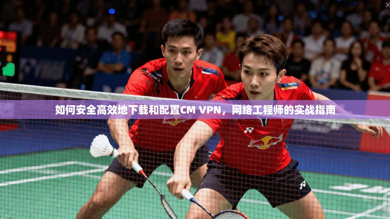 如何安全高效地下载和配置CM VPN，网络工程师的实战指南
