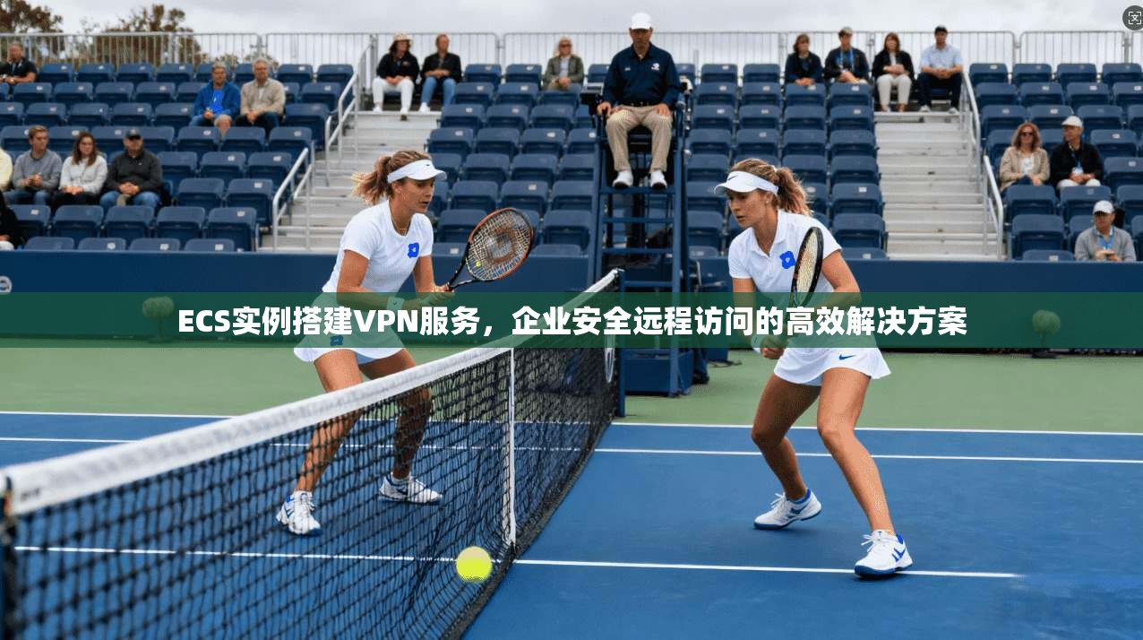 ECS实例搭建VPN服务，企业安全远程访问的高效解决方案