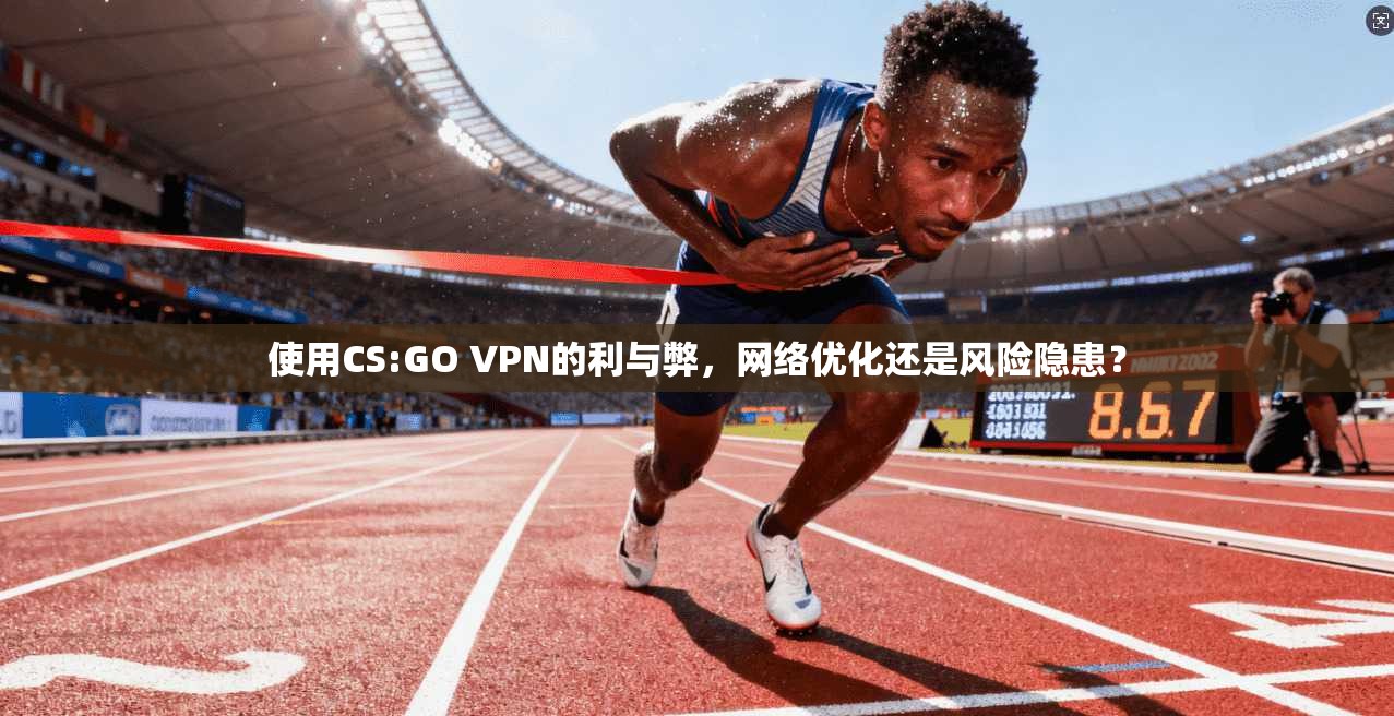 使用CS:GO VPN的利与弊，网络优化还是风险隐患？