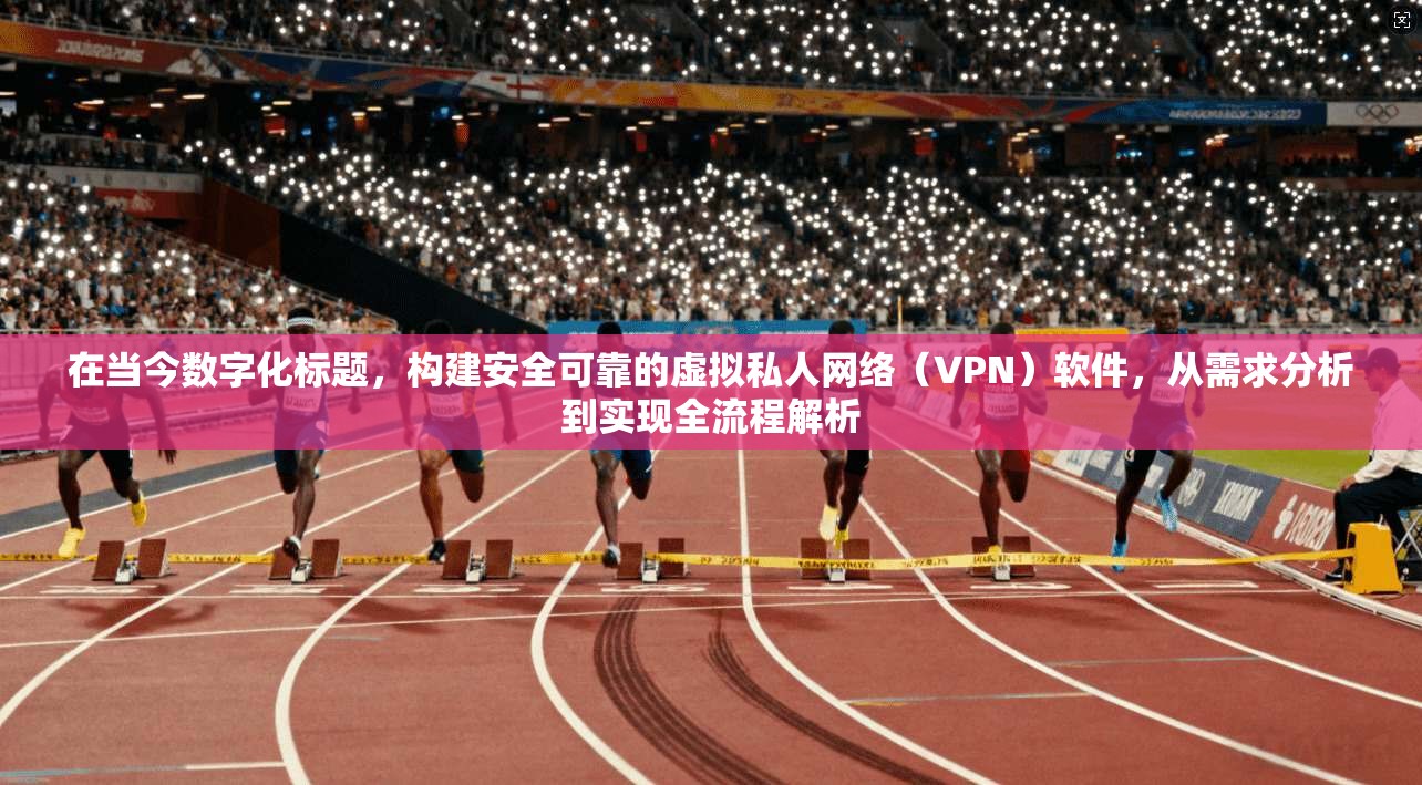 在当今数字化标题,构建安全可靠的虚拟私人网络(VPN)软件,从需求分析到实现全流程解析 在当今数字化标题,构建安全可靠的虚拟私人网络(VPN)软件,从需求分析到实现全流程解析