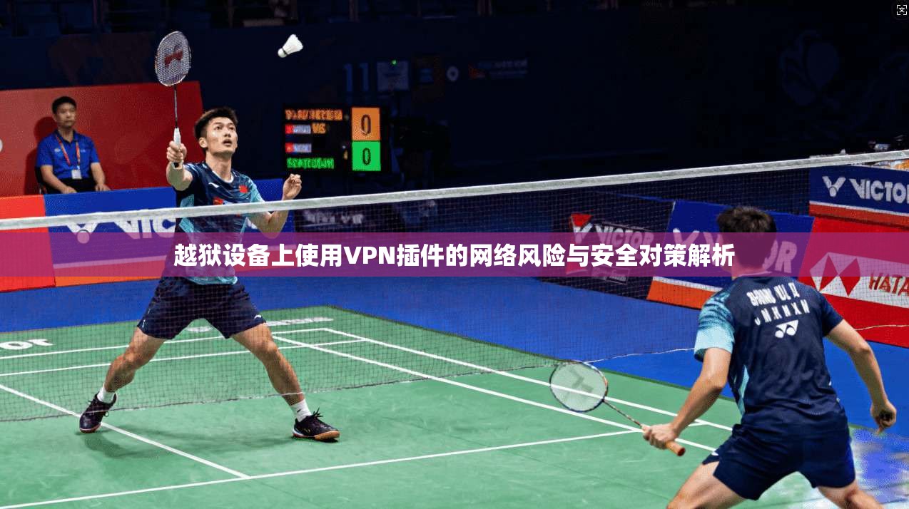越狱设备上使用VPN插件的网络风险与安全对策解析