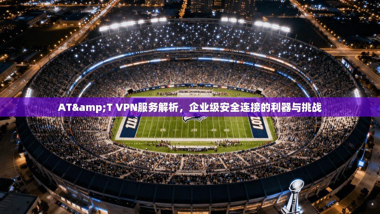 AT&T VPN服务解析，企业级安全连接的利器与挑战