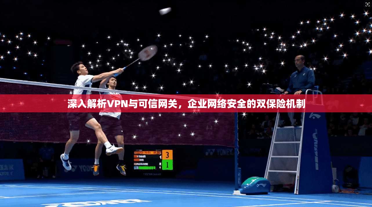 深入解析VPN与可信网关，企业网络安全的双保险机制