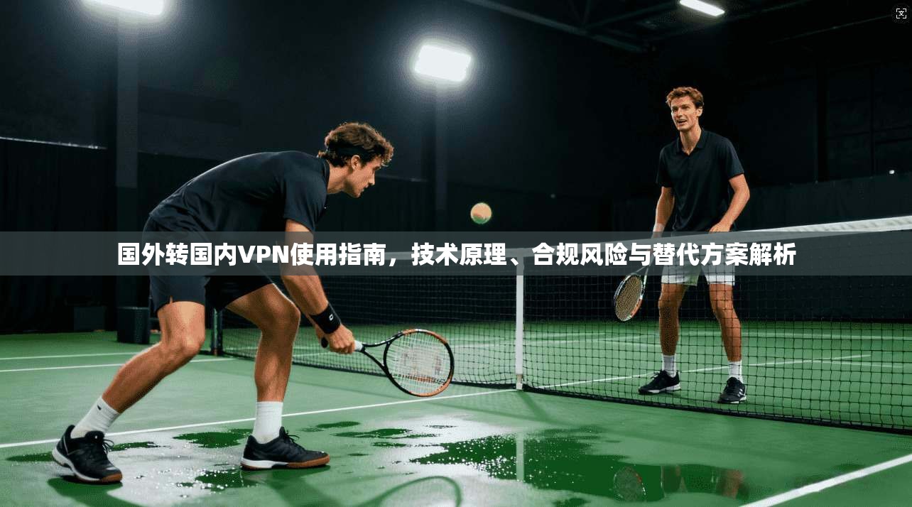 国外转国内VPN使用指南，技术原理、合规风险与替代方案解析