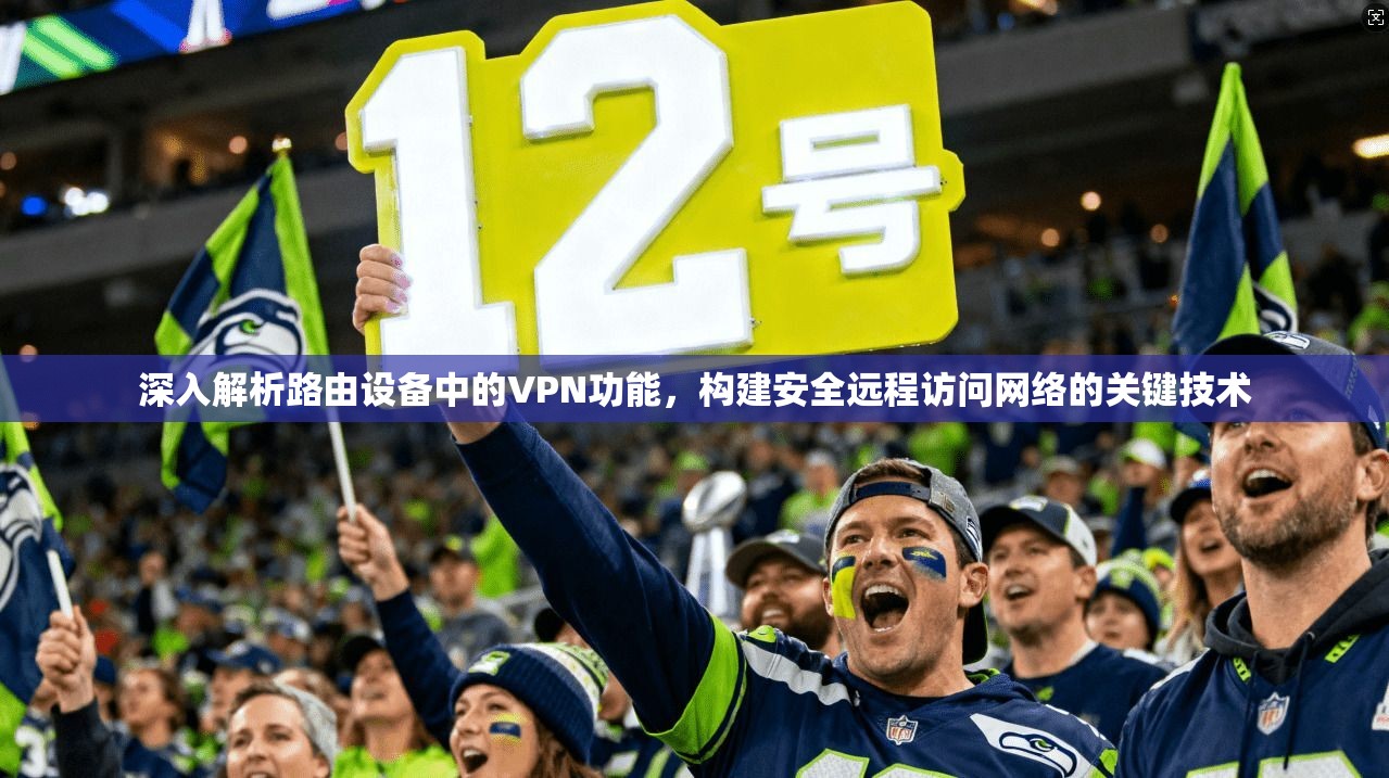 深入解析路由设备中的VPN功能，构建安全远程访问网络的关键技术
