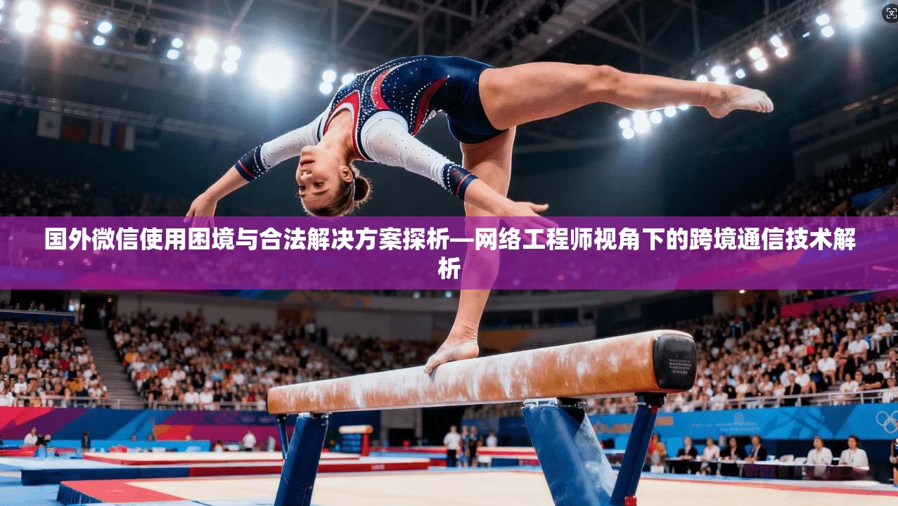 国外微信使用困境与合法解决方案探析—网络工程师视角下的跨境通信技术解析 国外微信使用困境与合法解决方案探析—网络工程师视角下的跨境通信技术解析