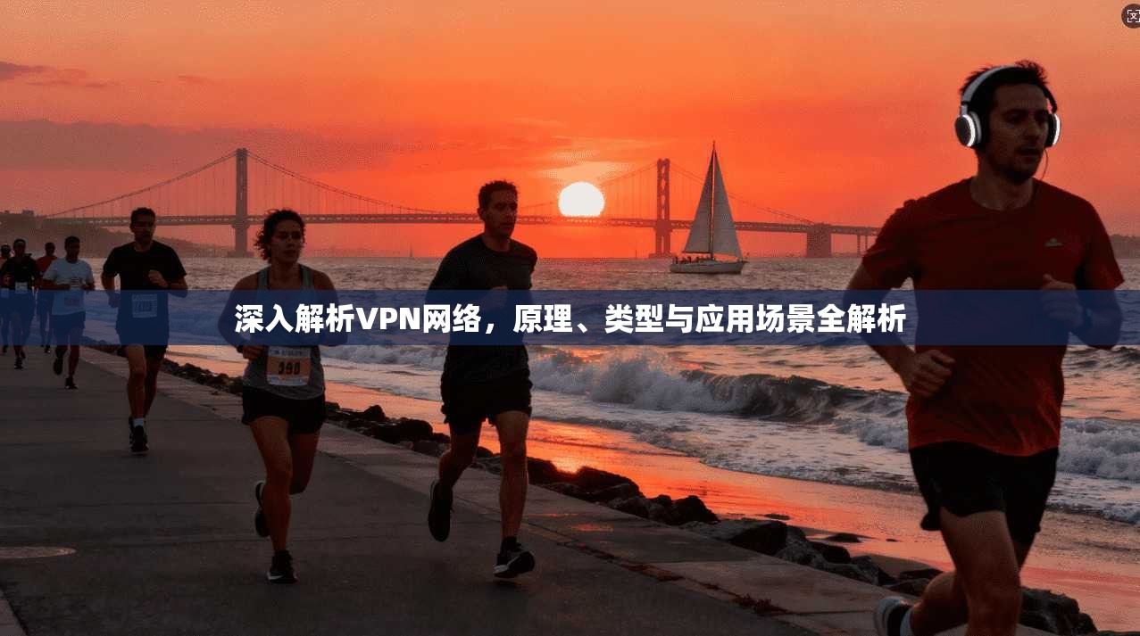 深入解析VPN网络，原理、类型与应用场景全解析