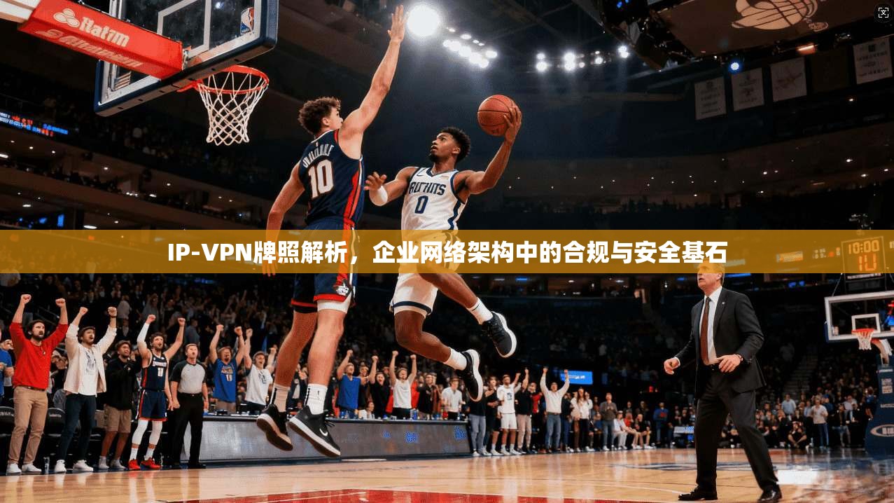 IP-VPN牌照解析，企业网络架构中的合规与安全基石