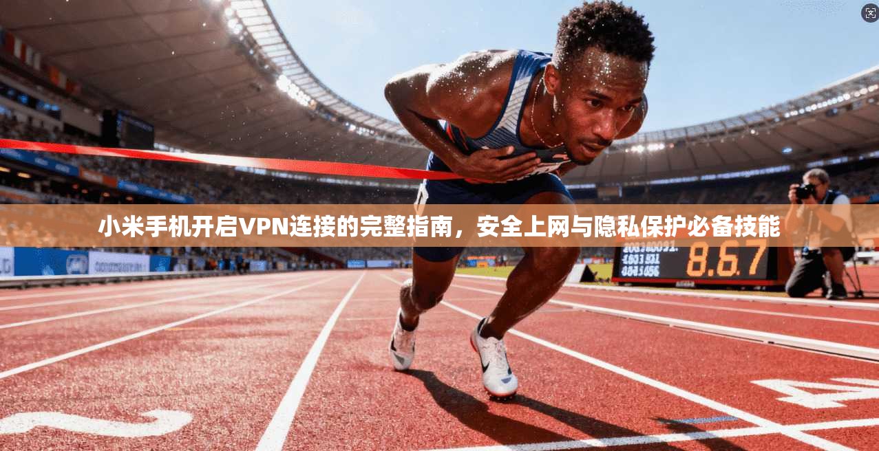 小米手机开启VPN连接的完整指南，安全上网与隐私保护必备技能