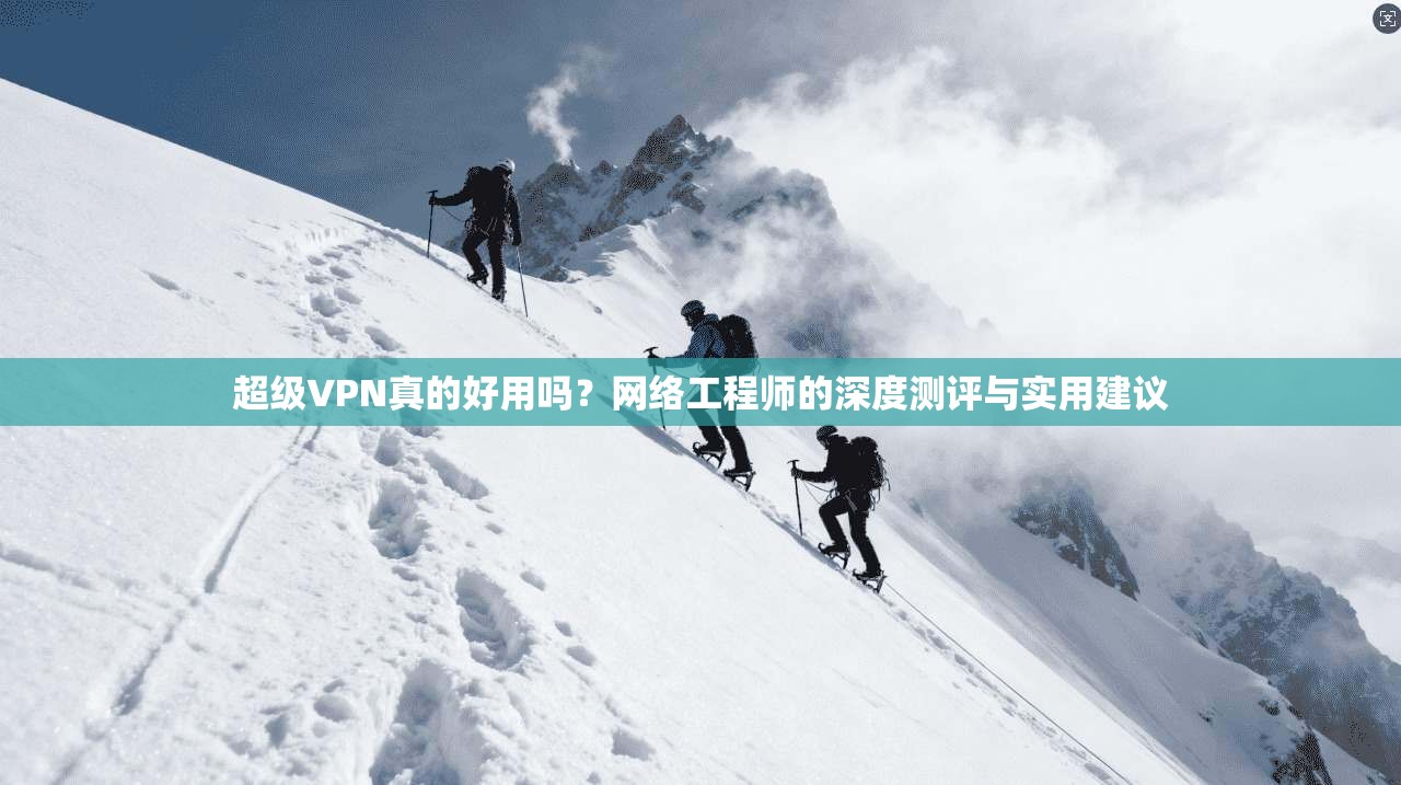 超级VPN真的好用吗？网络工程师的深度测评与实用建议