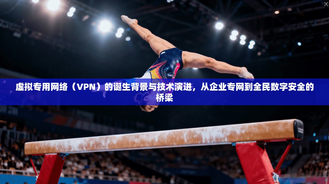 虚拟专用网络（VPN）的诞生背景与技术演进，从企业专网到全民数字安全的桥梁