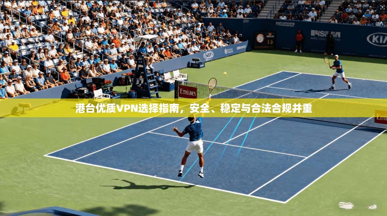 港台优质VPN选择指南,安全、稳定与合法合规并重 港台优质VPN选择指南,安全、稳定与合法合规并重