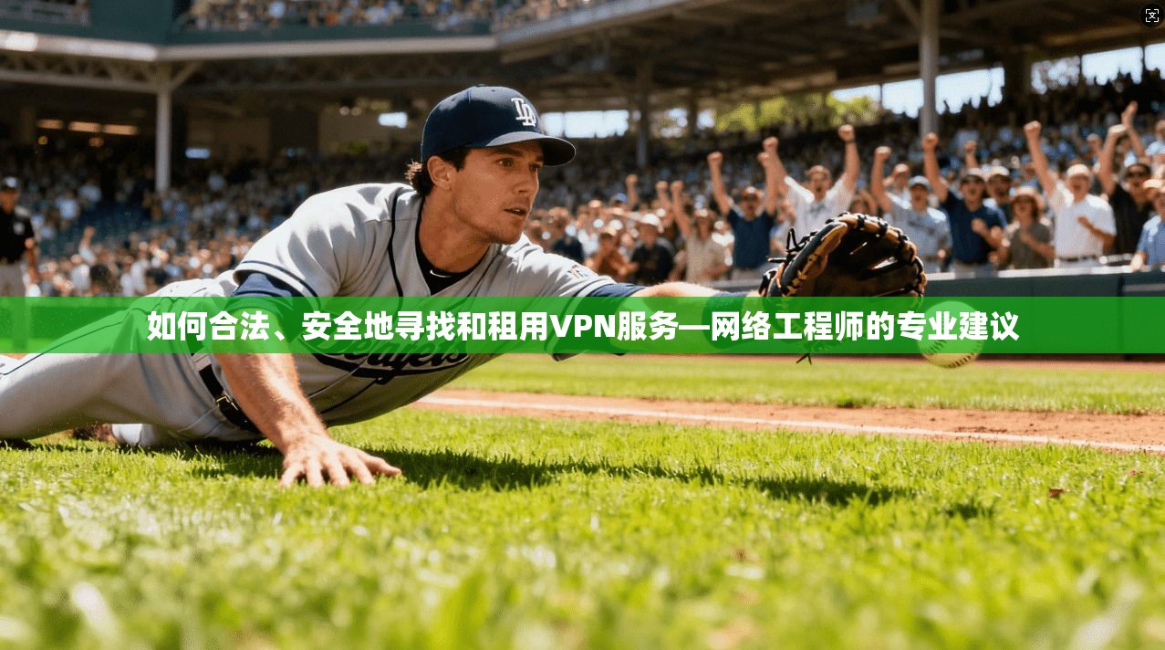 如何合法、安全地寻找和租用VPN服务—网络工程师的专业建议