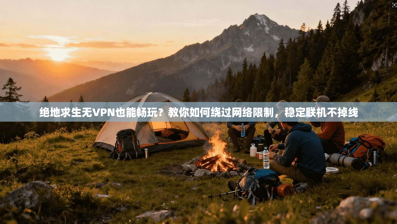 绝地求生无VPN也能畅玩？教你如何绕过网络限制，稳定联机不掉线