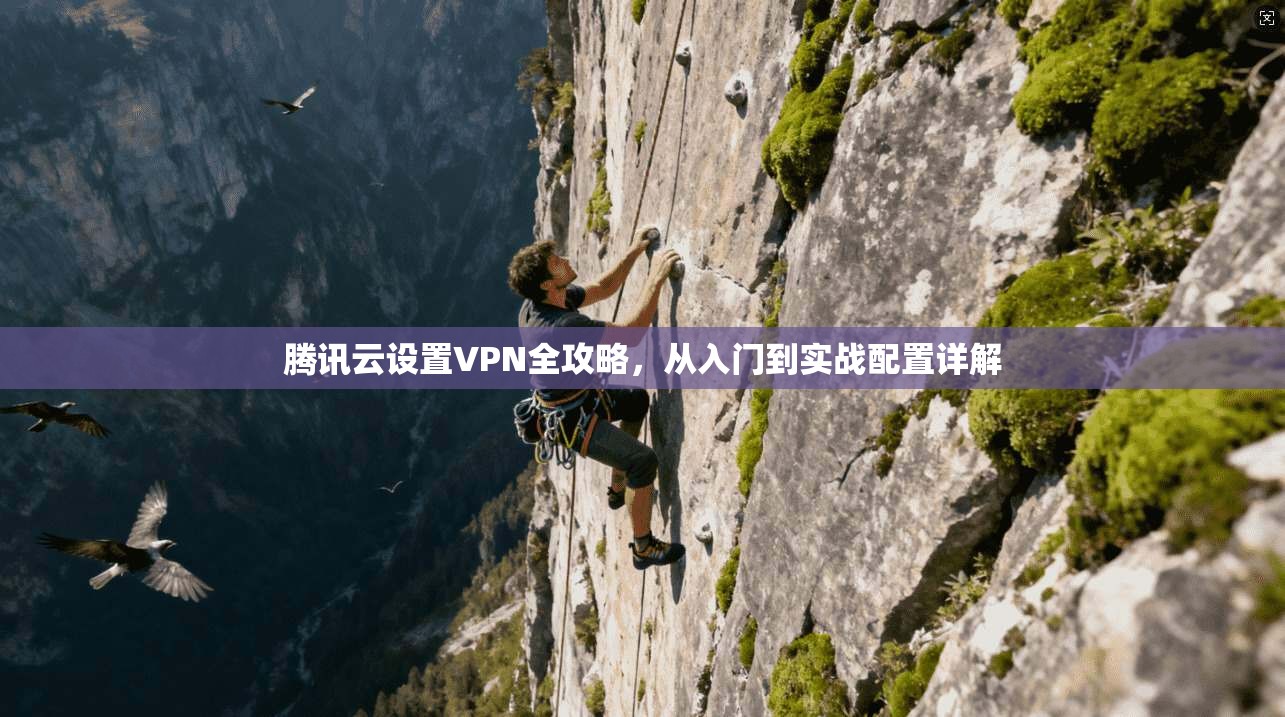 腾讯云设置VPN全攻略，从入门到实战配置详解