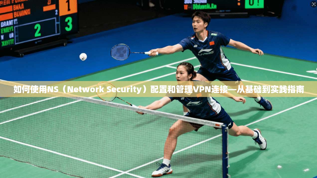 如何使用NS（Network Security）配置和管理VPN连接—从基础到实践指南