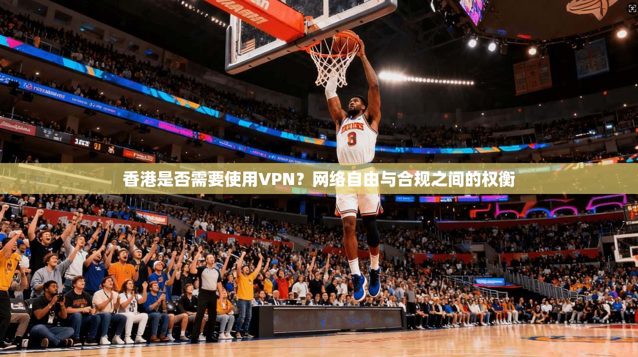 香港是否需要使用VPN？网络自由与合规之间的权衡