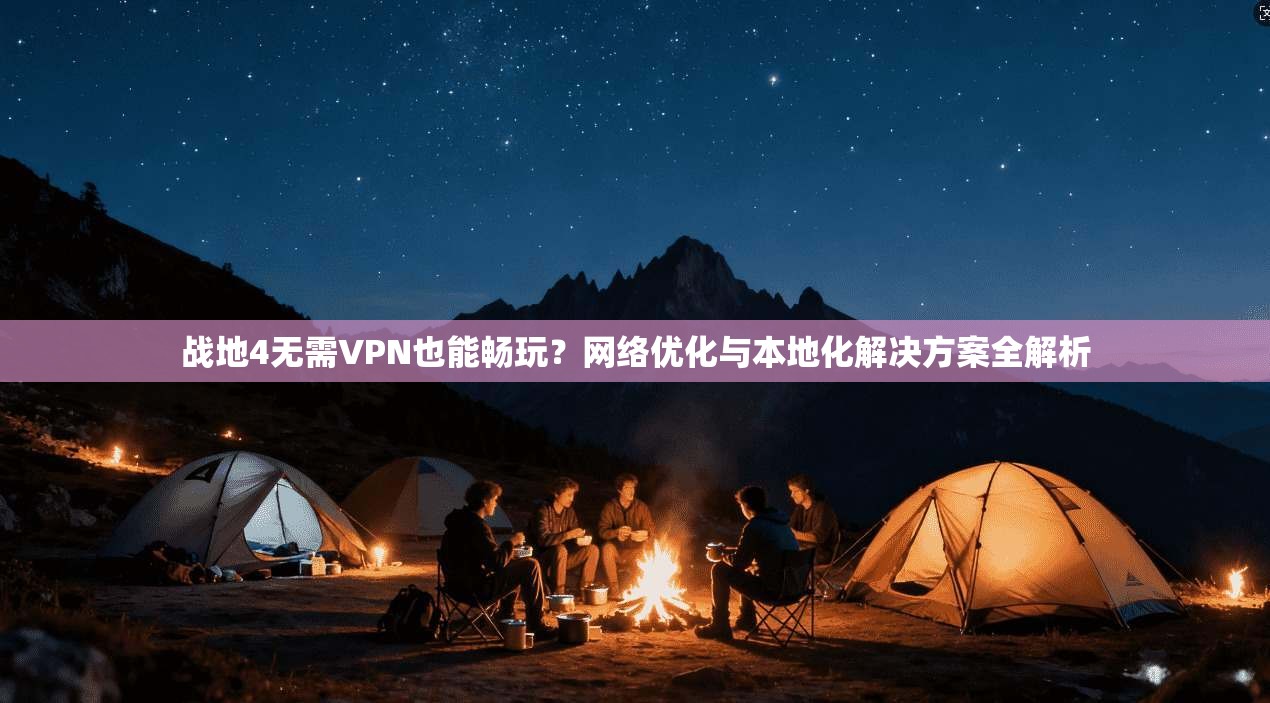 战地4无需VPN也能畅玩?网络优化与本地化解决方案全解析 战地4无需VPN也能畅玩?网络优化与本地化解决方案全解析