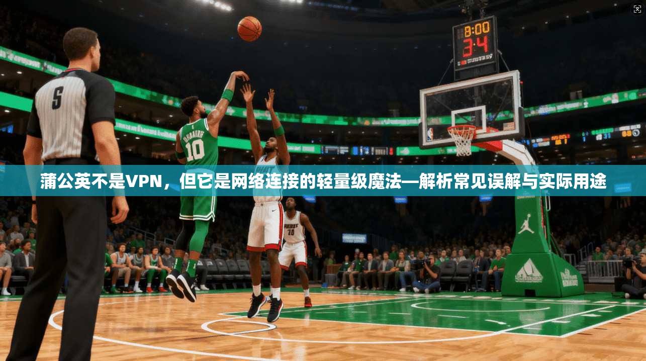 蒲公英不是VPN，但它是网络连接的轻量级魔法—解析常见误解与实际用途