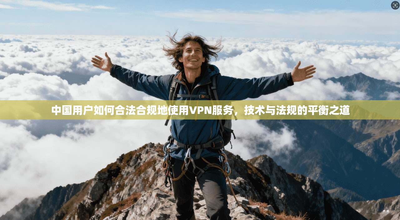 中国用户如何合法合规地使用VPN服务，技术与法规的平衡之道
