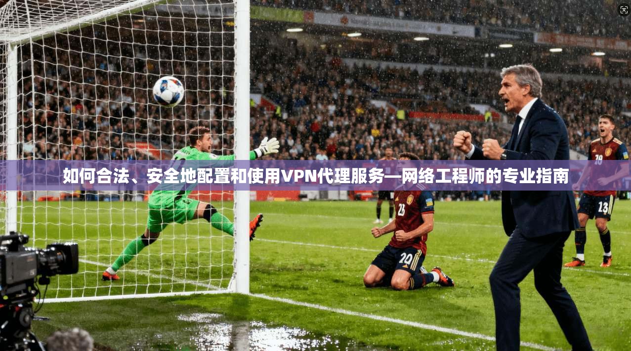如何合法、安全地配置和使用VPN代理服务—网络工程师的专业指南 如何合法、安全地配置和使用VPN代理服务—网络工程师的专业指南