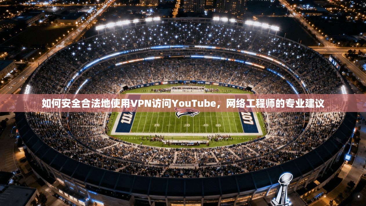 如何安全合法地使用VPN访问YouTube，网络工程师的专业建议