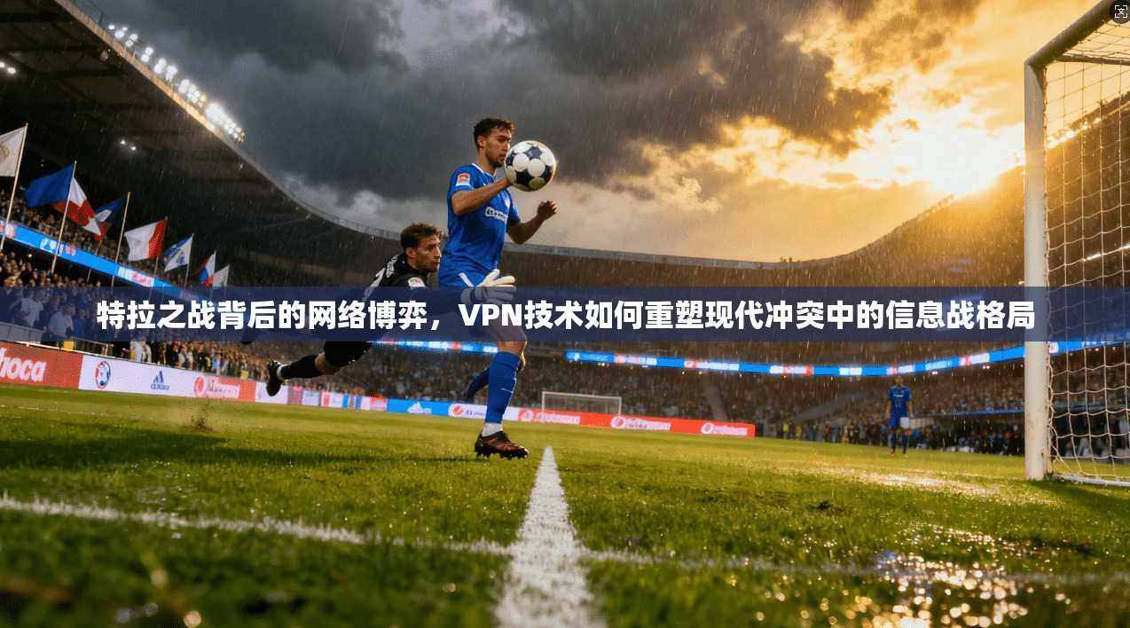 特拉之战背后的网络博弈，VPN技术如何重塑现代冲突中的信息战格局