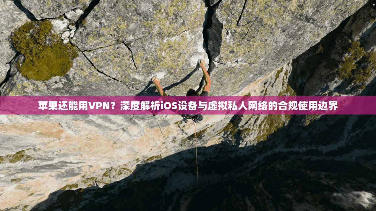 苹果还能用VPN？深度解析iOS设备与虚拟私人网络的合规使用边界
