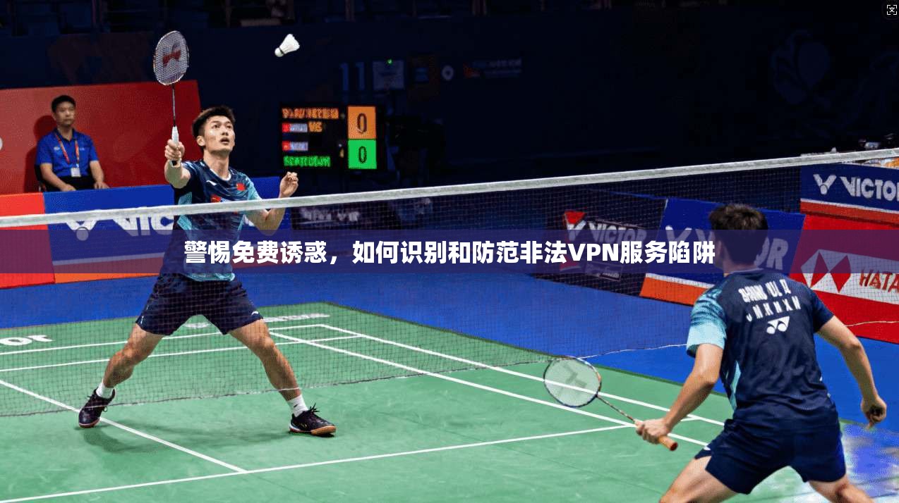 警惕免费诱惑，如何识别和防范非法VPN服务陷阱