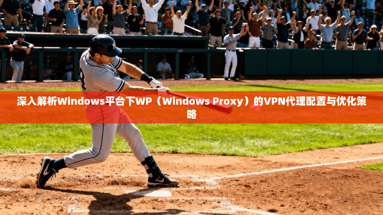 深入解析Windows平台下WP(Windows Proxy)的VPN代理配置与优化策略 深入解析Windows平台下WP(Windows Proxy)的VPN代理配置与优化策略