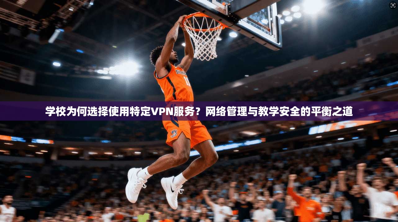 学校为何选择使用特定VPN服务?网络管理与教学安全的平衡之道 学校为何选择使用特定VPN服务?网络管理与教学安全的平衡之道