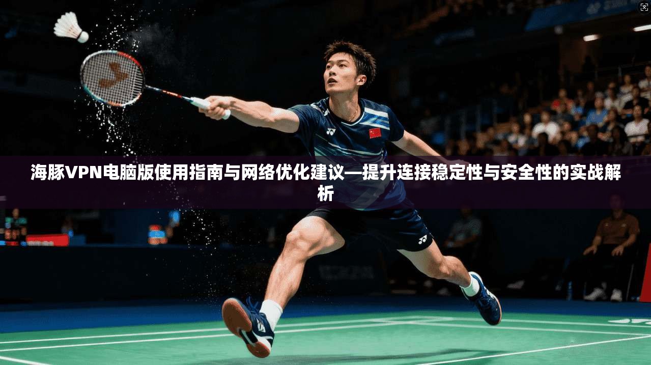 海豚VPN电脑版使用指南与网络优化建议—提升连接稳定性与安全性的实战解析