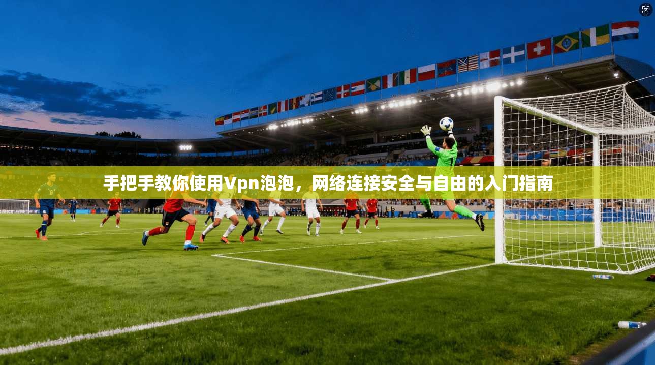 手把手教你使用Vpn泡泡,网络连接安全与自由的入门指南 手把手教你使用Vpn泡泡,网络连接安全与自由的入门指南
