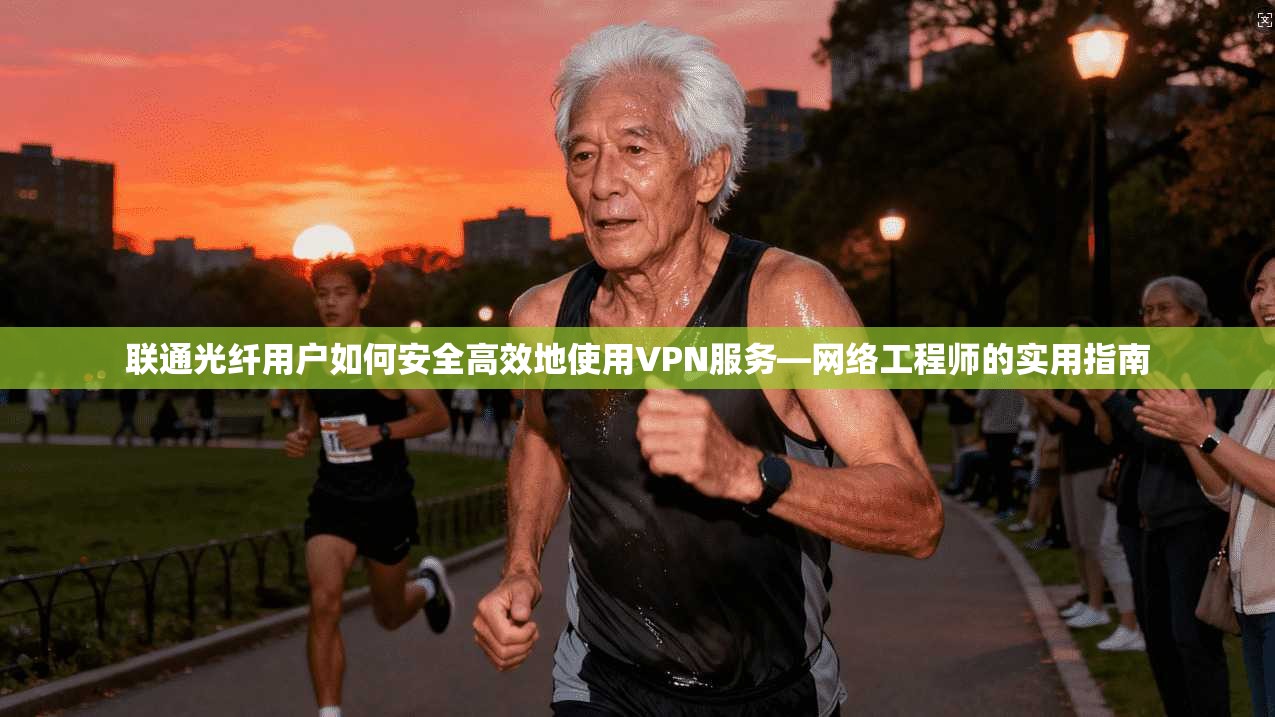联通光纤用户如何安全高效地使用VPN服务—网络工程师的实用指南