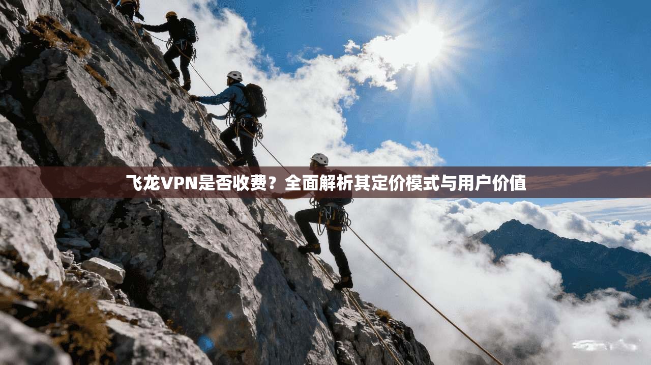 飞龙VPN是否收费?全面解析其定价模式与用户价值 飞龙VPN是否收费?全面解析其定价模式与用户价值