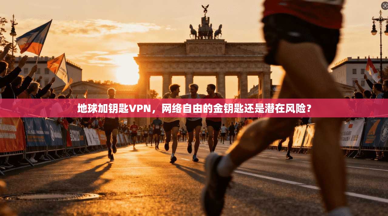 地球加钥匙VPN，网络自由的金钥匙还是潜在风险？