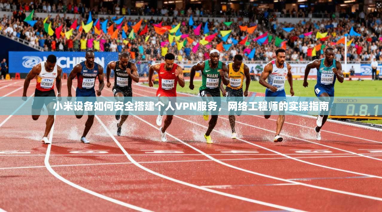 小米设备如何安全搭建个人VPN服务，网络工程师的实操指南
