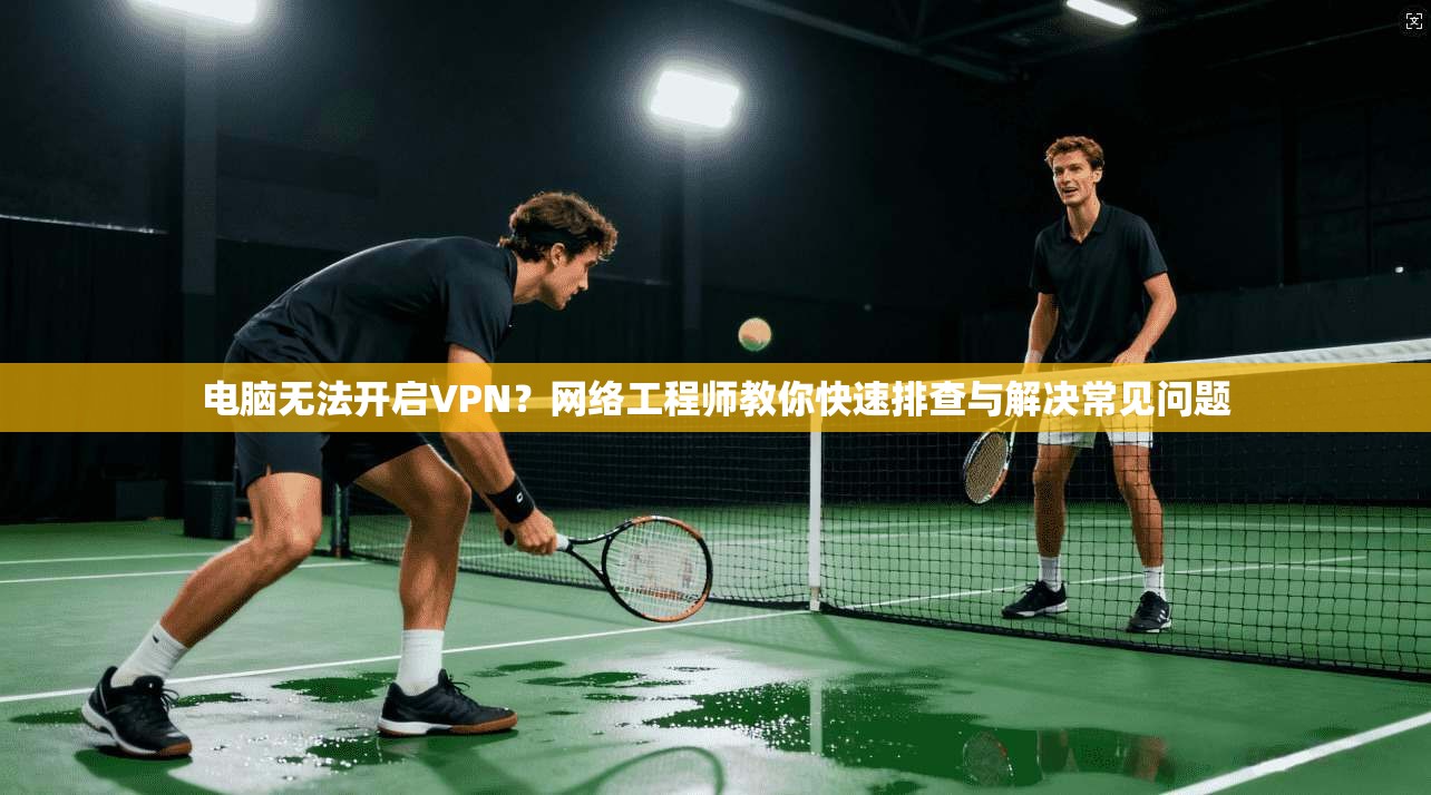电脑无法开启VPN？网络工程师教你快速排查与解决常见问题