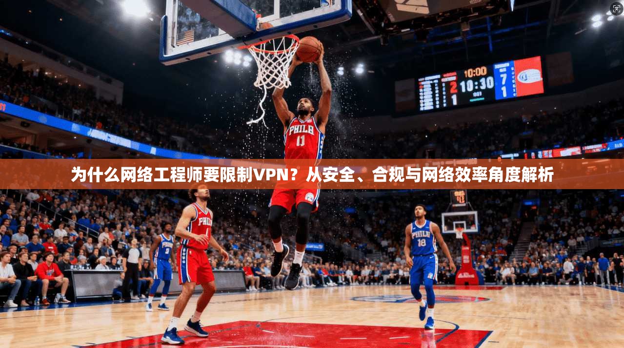 为什么网络工程师要限制VPN？从安全、合规与网络效率角度解析