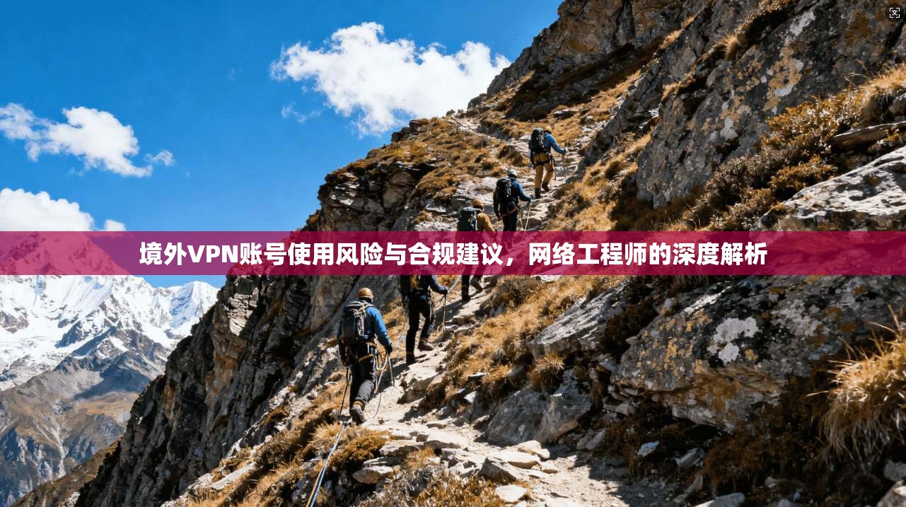 境外VPN账号使用风险与合规建议,网络工程师的深度解析 境外VPN账号使用风险与合规建议,网络工程师的深度解析