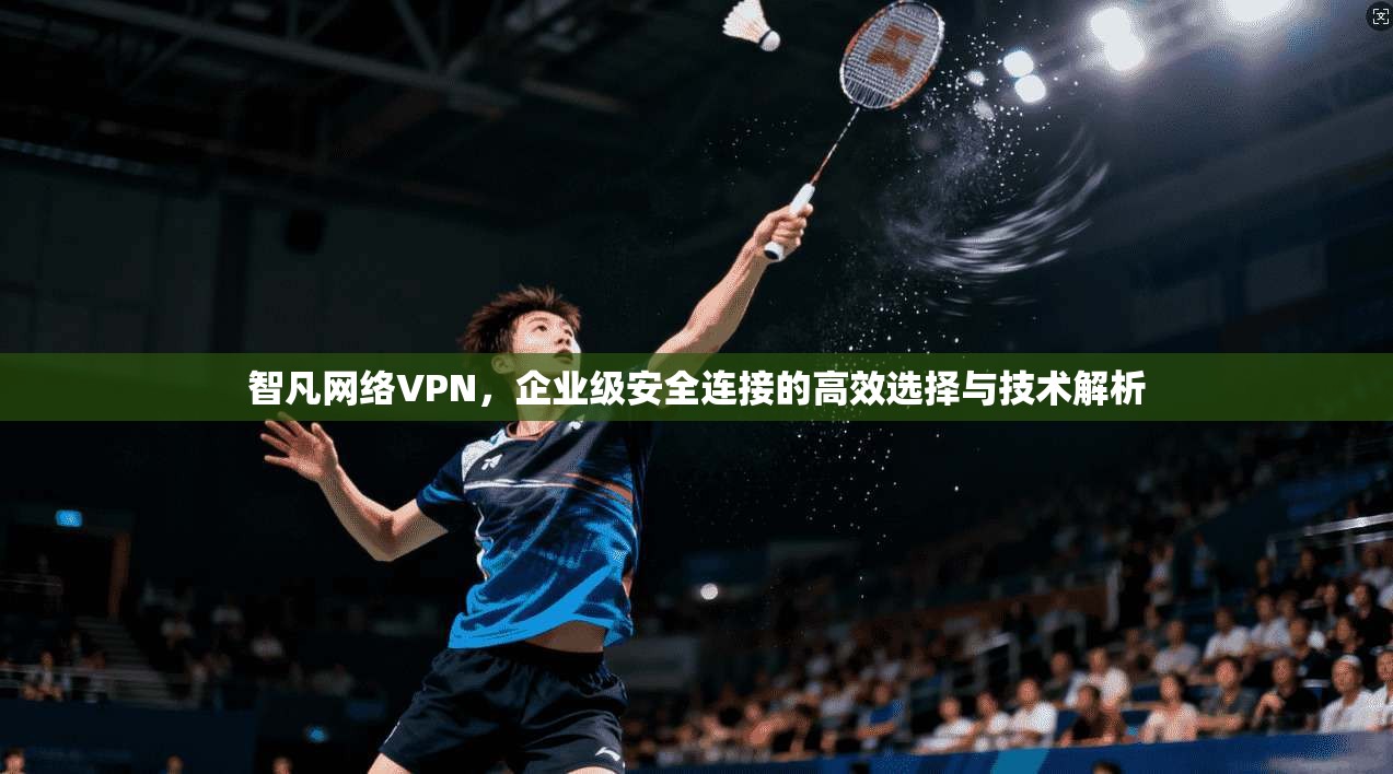 智凡网络VPN，企业级安全连接的高效选择与技术解析