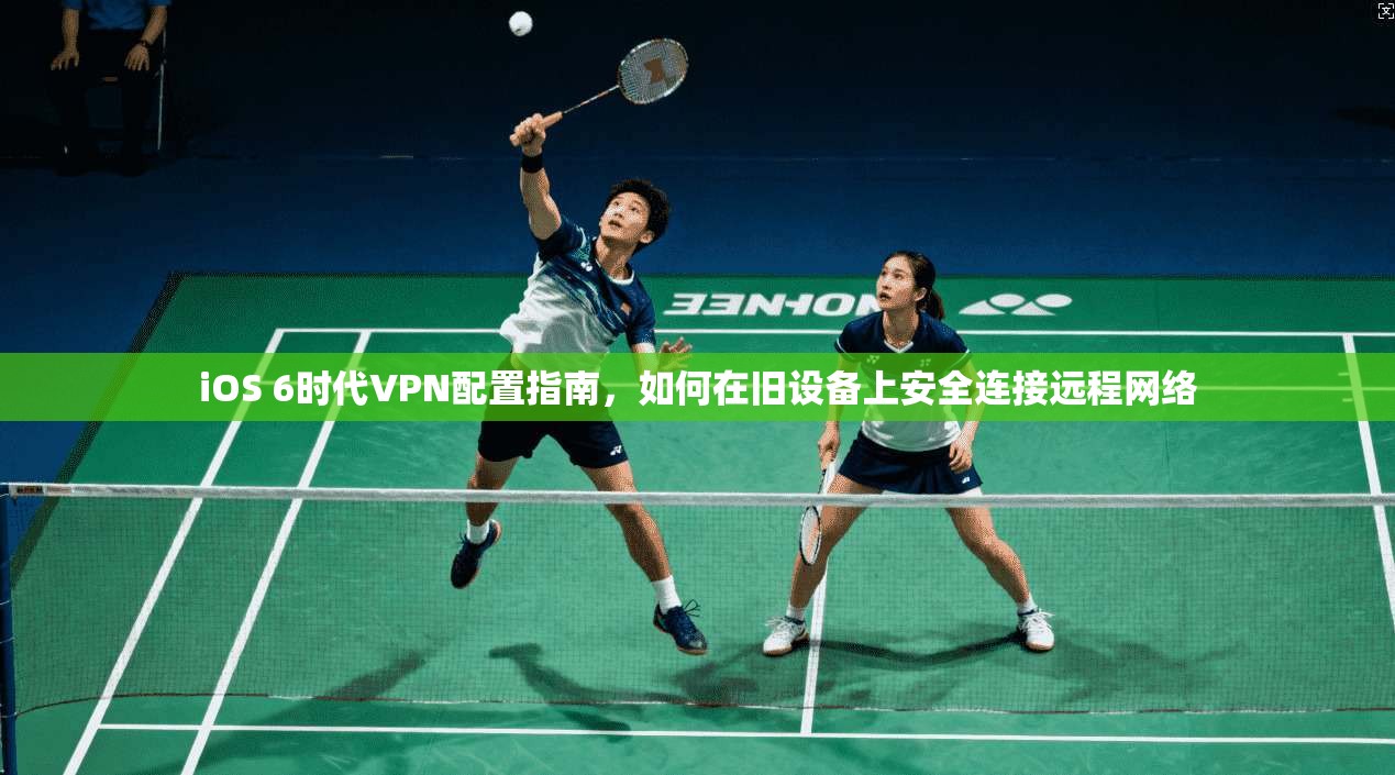 iOS 6时代VPN配置指南，如何在旧设备上安全连接远程网络